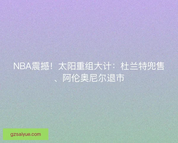 NBA震撼！太阳重组大计：杜兰特兜售、阿伦奥尼尔退市