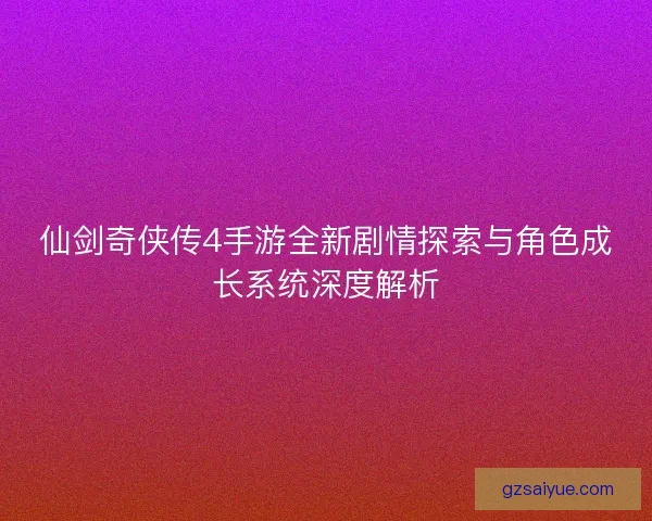 仙剑奇侠传4手游全新剧情探索与角色成长系统深度解析