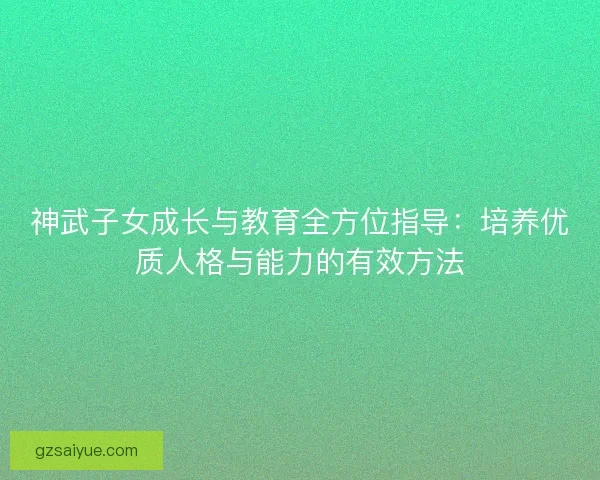 神武子女成长与教育全方位指导：培养优质人格与能力的有效方法