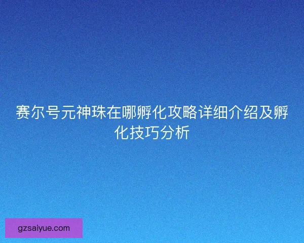赛尔号元神珠在哪孵化攻略详细介绍及孵化技巧分析