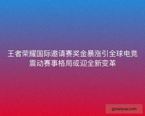 王者荣耀国际邀请赛奖金暴涨引全球电竞震动赛事格局或迎全新变革