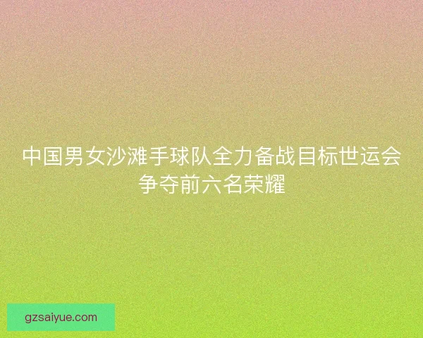 中国男女沙滩手球队全力备战目标世运会争夺前六名荣耀