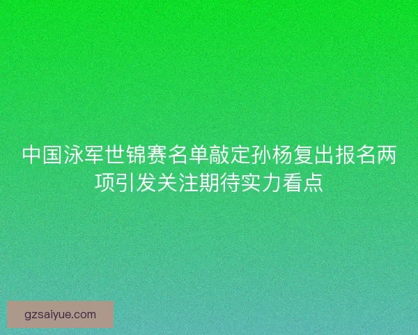 中国泳军世锦赛名单敲定孙杨复出报名两项引发关注期待实力看点